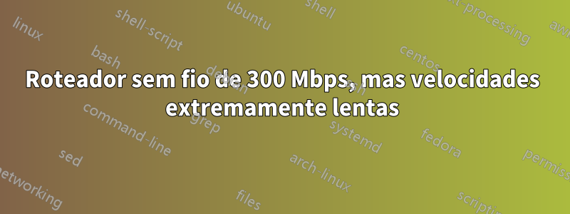 Roteador sem fio de 300 Mbps, mas velocidades extremamente lentas