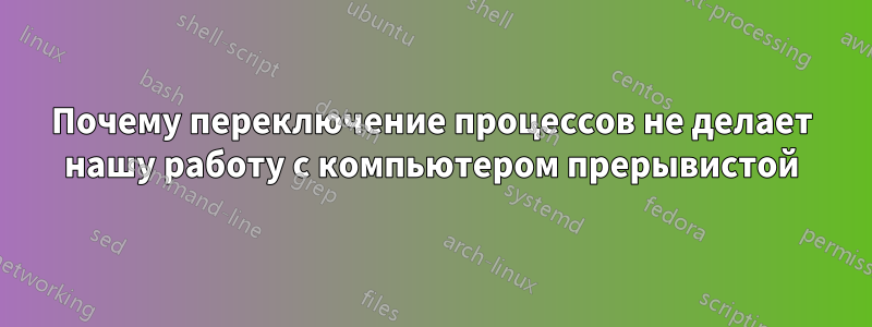 Почему переключение процессов не делает нашу работу с компьютером прерывистой