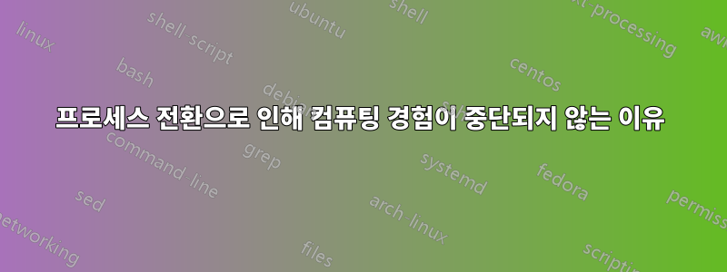 프로세스 전환으로 인해 컴퓨팅 경험이 중단되지 않는 이유