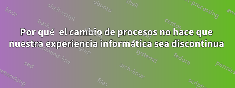 Por qué el cambio de procesos no hace que nuestra experiencia informática sea discontinua