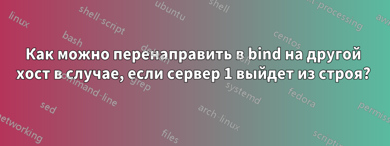 Как можно перенаправить в bind на другой хост в случае, если сервер 1 выйдет из строя?