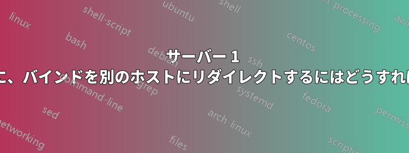 サーバー 1 がダウンした場合に、バインドを別のホストにリダイレクトするにはどうすればよいでしょうか?