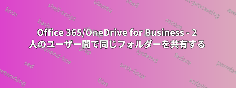 Office 365/OneDrive for Business - 2 人のユーザー間で同じフォルダーを共有する