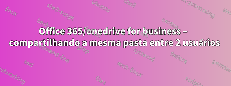 Office 365/onedrive for business – compartilhando a mesma pasta entre 2 usuários