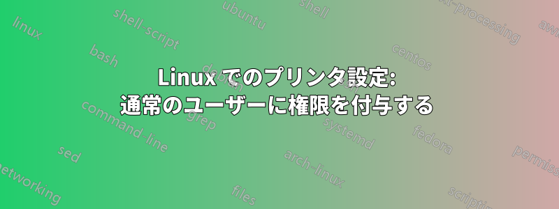 Linux でのプリンタ設定: 通常のユーザーに権限を付与する