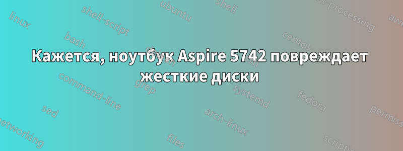 Кажется, ноутбук Aspire 5742 повреждает жесткие диски