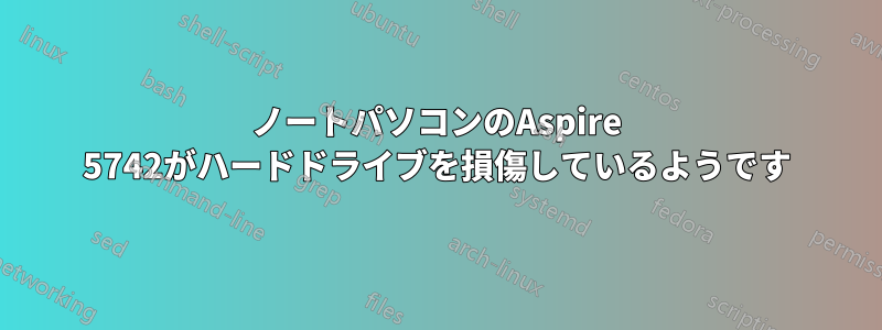 ノートパソコンのAspire 5742がハードドライブを損傷しているようです