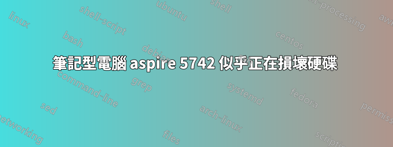 筆記型電腦 aspire 5742 似乎正在損壞硬碟