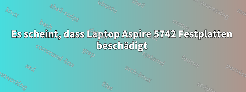 Es scheint, dass Laptop Aspire 5742 Festplatten beschädigt