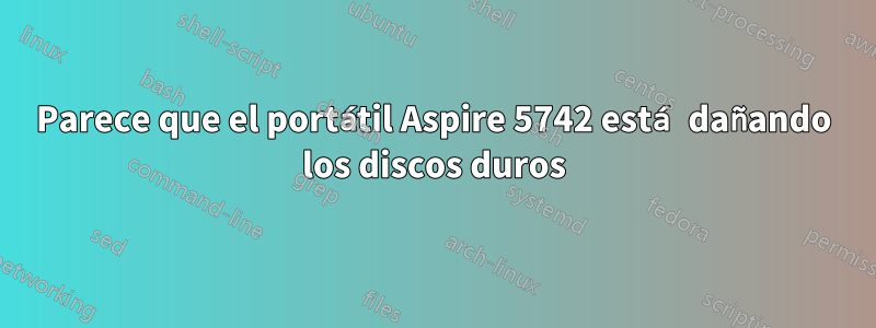 Parece que el portátil Aspire 5742 está dañando los discos duros