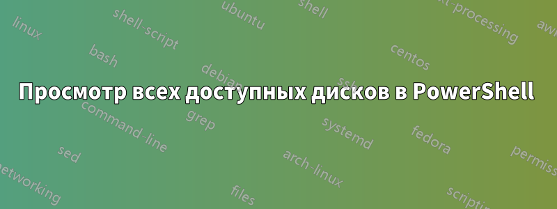 Просмотр всех доступных дисков в PowerShell