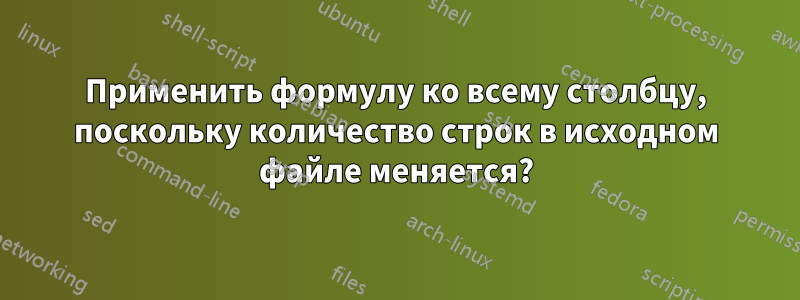 Применить формулу ко всему столбцу, поскольку количество строк в исходном файле меняется?