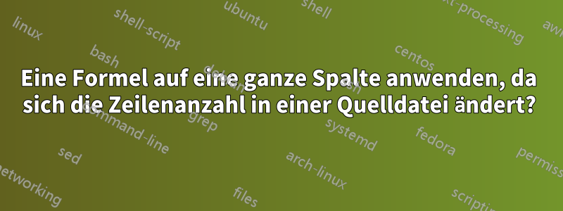 Eine Formel auf eine ganze Spalte anwenden, da sich die Zeilenanzahl in einer Quelldatei ändert?