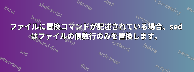 ファイルに置換コマンドが記述されている場合、sed はファイルの偶数行のみを置換します。