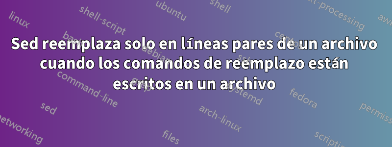 Sed reemplaza solo en líneas pares de un archivo cuando los comandos de reemplazo están escritos en un archivo