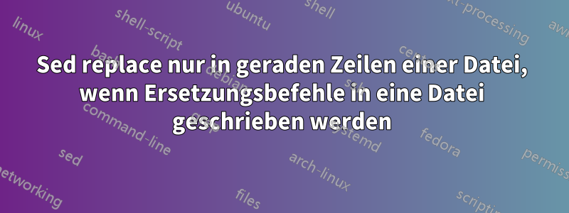 Sed replace nur in geraden Zeilen einer Datei, wenn Ersetzungsbefehle in eine Datei geschrieben werden