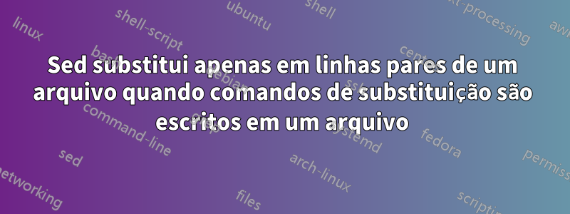 Sed substitui apenas em linhas pares de um arquivo quando comandos de substituição são escritos em um arquivo