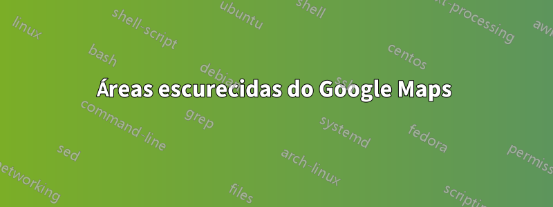 Áreas escurecidas do Google Maps