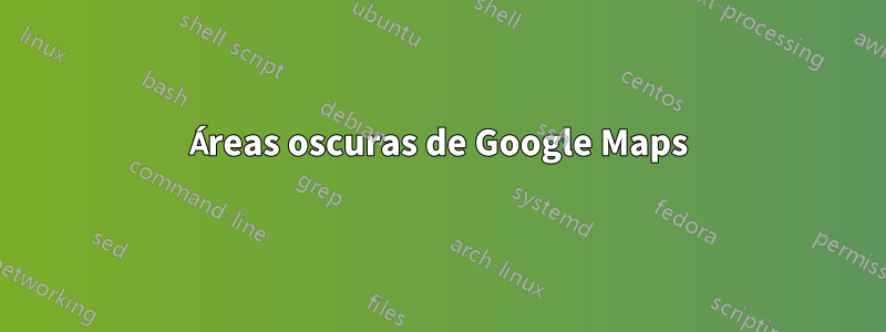 Áreas oscuras de Google Maps