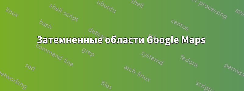 Затемненные области Google Maps