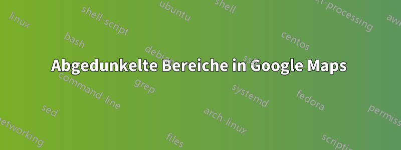 Abgedunkelte Bereiche in Google Maps