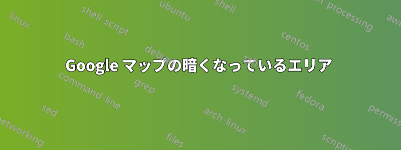 Google マップの暗くなっているエリア