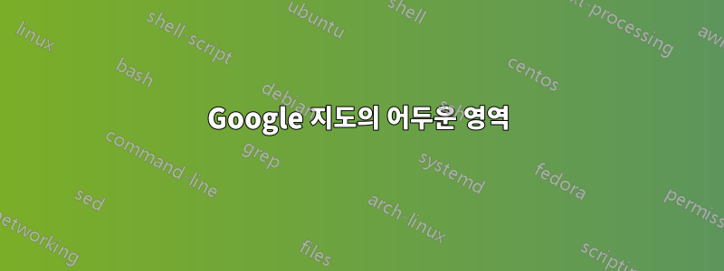 Google 지도의 어두운 영역