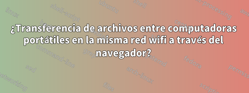 ¿Transferencia de archivos entre computadoras portátiles en la misma red wifi a través del navegador?