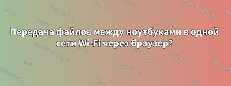 Передача файлов между ноутбуками в одной сети Wi-Fi через браузер?