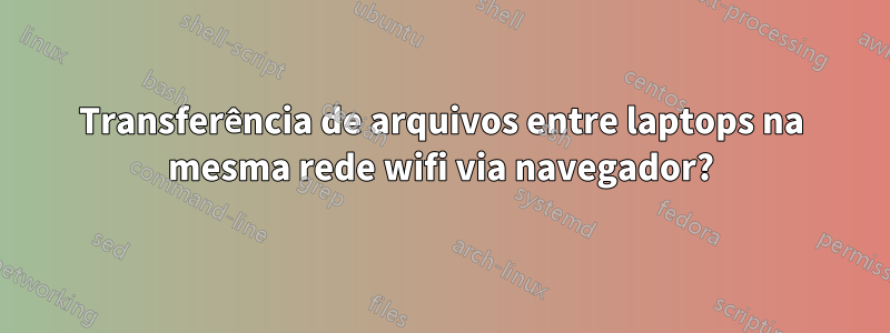 Transferência de arquivos entre laptops na mesma rede wifi via navegador?