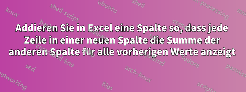 Addieren Sie in Excel eine Spalte so, dass jede Zeile in einer neuen Spalte die Summe der anderen Spalte für alle vorherigen Werte anzeigt