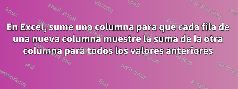 En Excel, sume una columna para que cada fila de una nueva columna muestre la suma de la otra columna para todos los valores anteriores