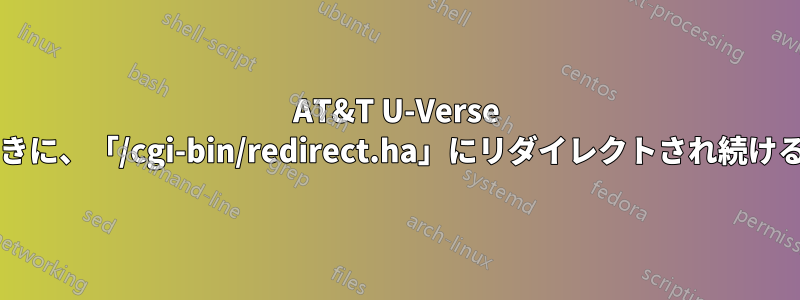 AT&T U-Verse を使用しているときに、「/cgi-bin/redirect.ha」にリダイレクトされ続けるのはなぜですか?