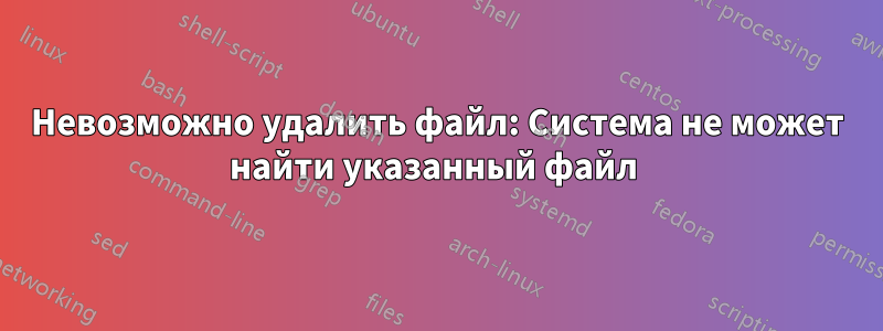 Невозможно удалить файл: Система не может найти указанный файл 