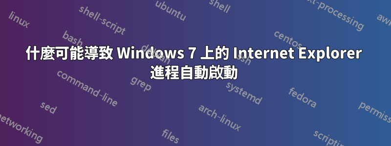 什麼可能導致 Windows 7 上的 Internet Explorer 進程自動啟動