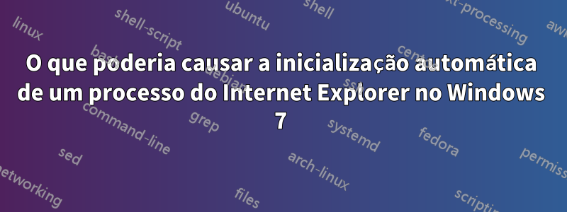 O que poderia causar a inicialização automática de um processo do Internet Explorer no Windows 7