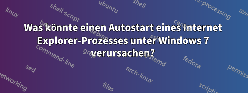 Was könnte einen Autostart eines Internet Explorer-Prozesses unter Windows 7 verursachen?