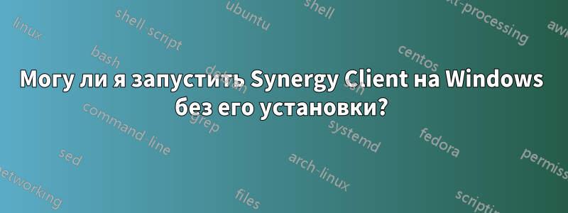 Могу ли я запустить Synergy Client на Windows без его установки?