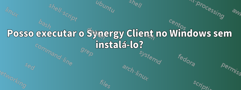 Posso executar o Synergy Client no Windows sem instalá-lo?