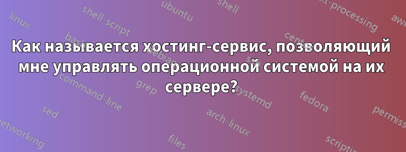 Как называется хостинг-сервис, позволяющий мне управлять операционной системой на их сервере?