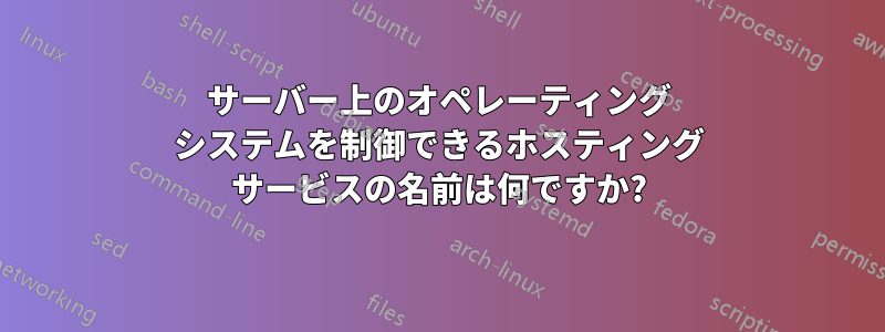 サーバー上のオペレーティング システムを制御できるホスティング サービスの名前は何ですか?