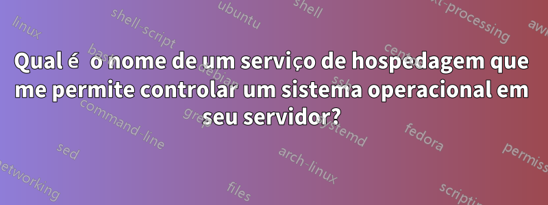 Qual é o nome de um serviço de hospedagem que me permite controlar um sistema operacional em seu servidor?