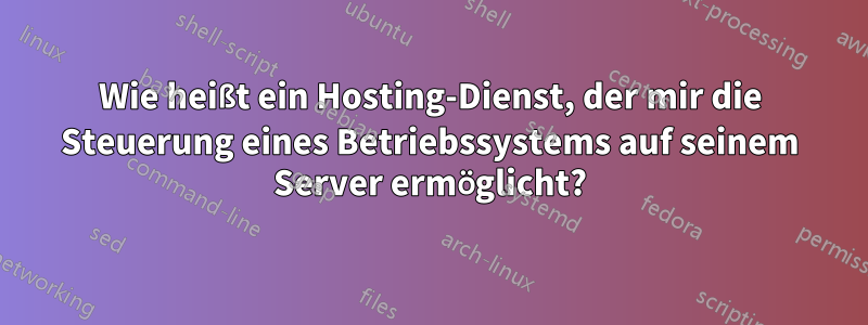 Wie heißt ein Hosting-Dienst, der mir die Steuerung eines Betriebssystems auf seinem Server ermöglicht?