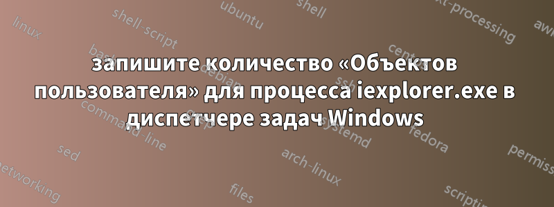 запишите количество «Объектов пользователя» для процесса iexplorer.exe в диспетчере задач Windows