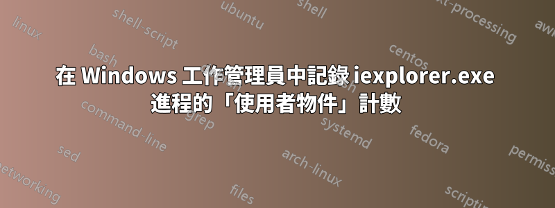 在 Windows 工作管理員中記錄 iexplorer.exe 進程的「使用者物件」計數