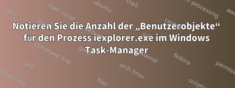 Notieren Sie die Anzahl der „Benutzerobjekte“ für den Prozess iexplorer.exe im Windows Task-Manager