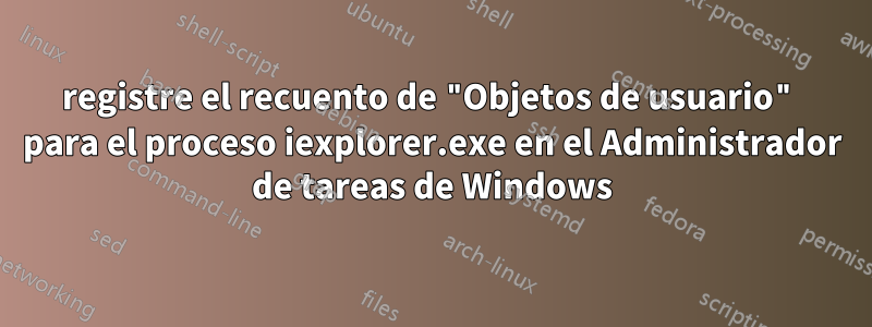 registre el recuento de "Objetos de usuario" para el proceso iexplorer.exe en el Administrador de tareas de Windows