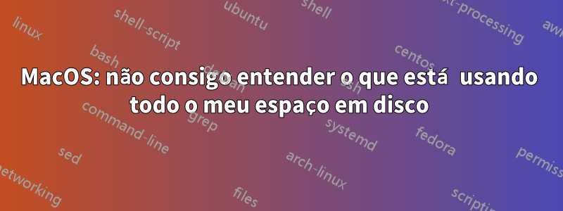 MacOS: não consigo entender o que está usando todo o meu espaço em disco