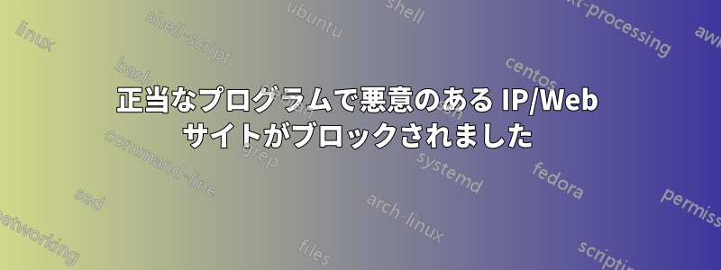 正当なプログラムで悪意のある IP/Web サイトがブロックされました