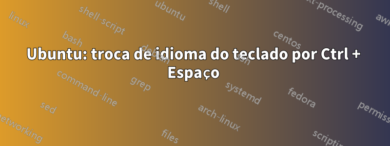 Ubuntu: troca de idioma do teclado por Ctrl + Espaço